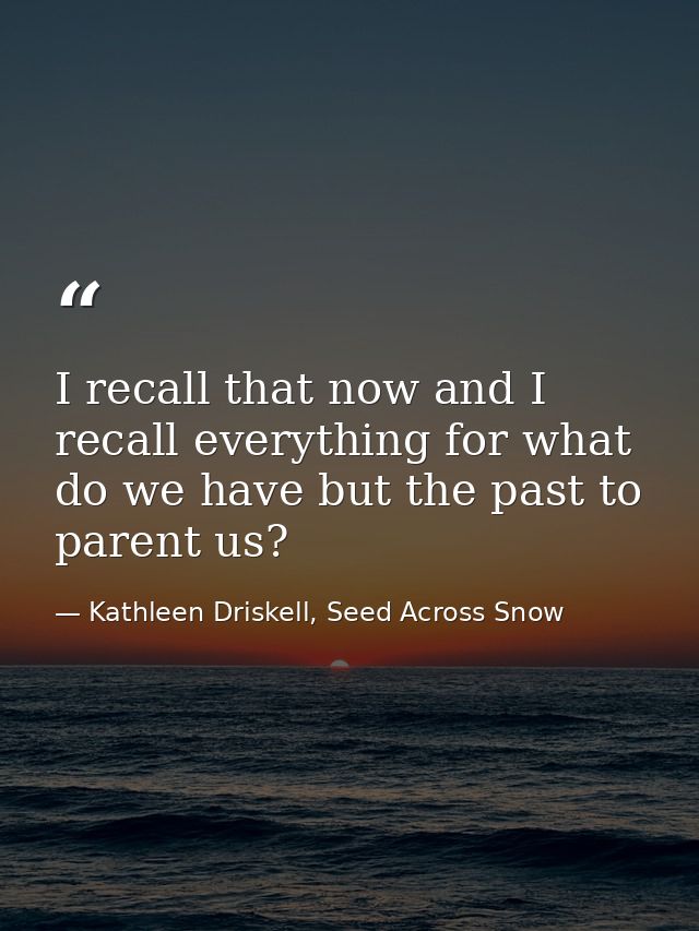 I recall that now and I recall everything for what do we have but the past to parent us? — Kathleen Driskell, Seed Across Snow