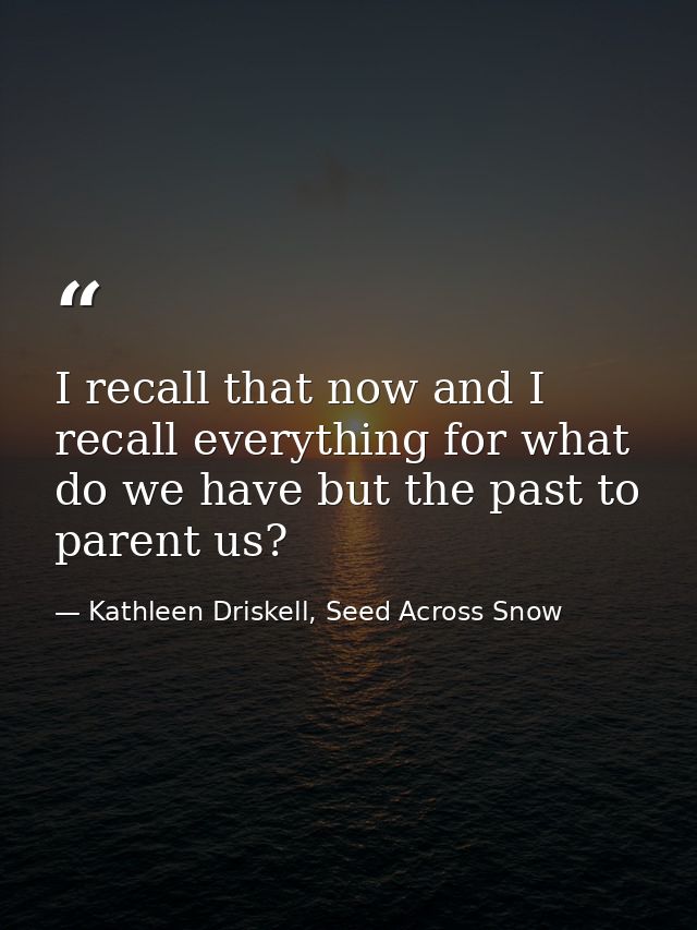 I recall that now and I recall everything for what do we have but the past to parent us? — Kathleen Driskell, Seed Across Snow