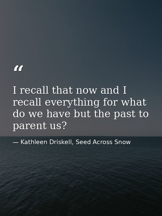 I recall that now and I recall everything for what do we have but the past to parent us? — Kathleen Driskell, Seed Across Snow