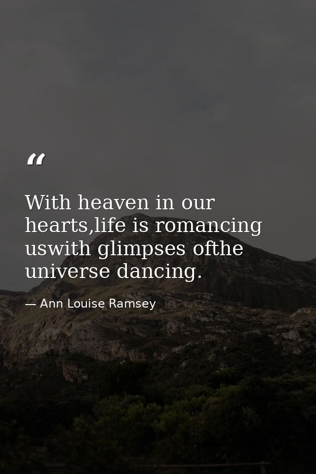 With heaven in our hearts,life is romancing uswith glimpses ofthe universe dancing. — Ann Louise Ramsey