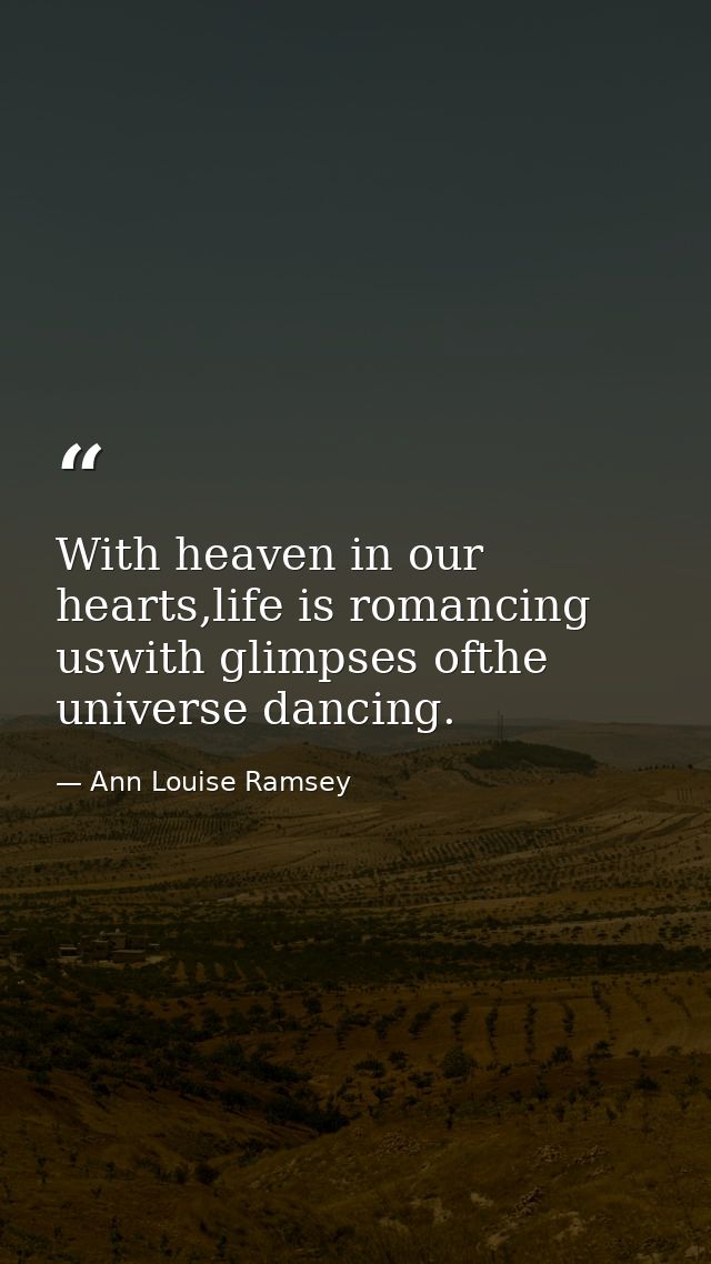 With heaven in our hearts,life is romancing uswith glimpses ofthe universe dancing. — Ann Louise Ramsey