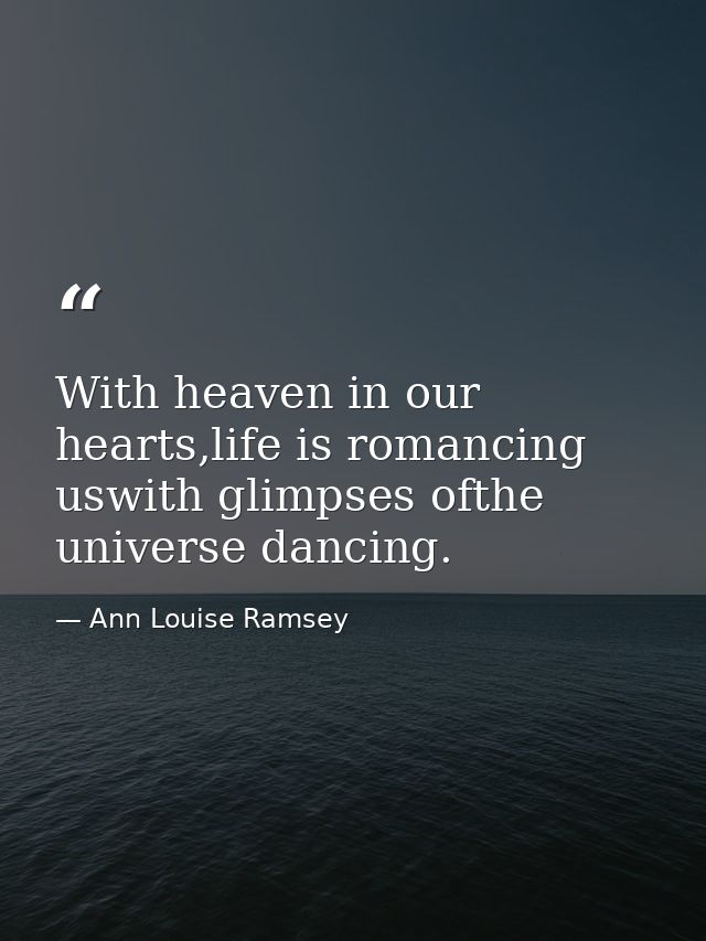 With heaven in our hearts,life is romancing uswith glimpses ofthe universe dancing. — Ann Louise Ramsey