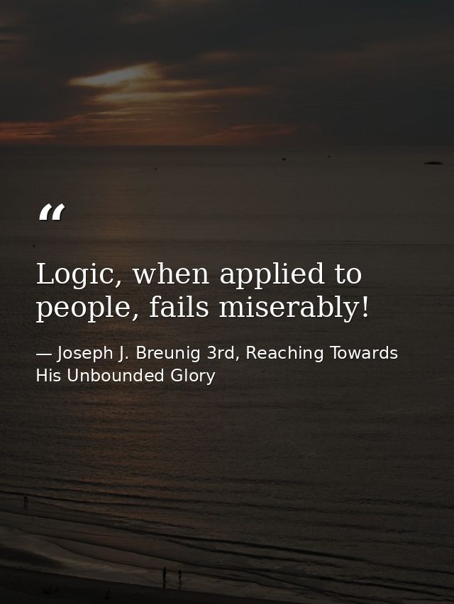 Logic, when applied to people, fails miserably! — Joseph J. Breunig 3rd, Reaching Towards His Unbounded Glory