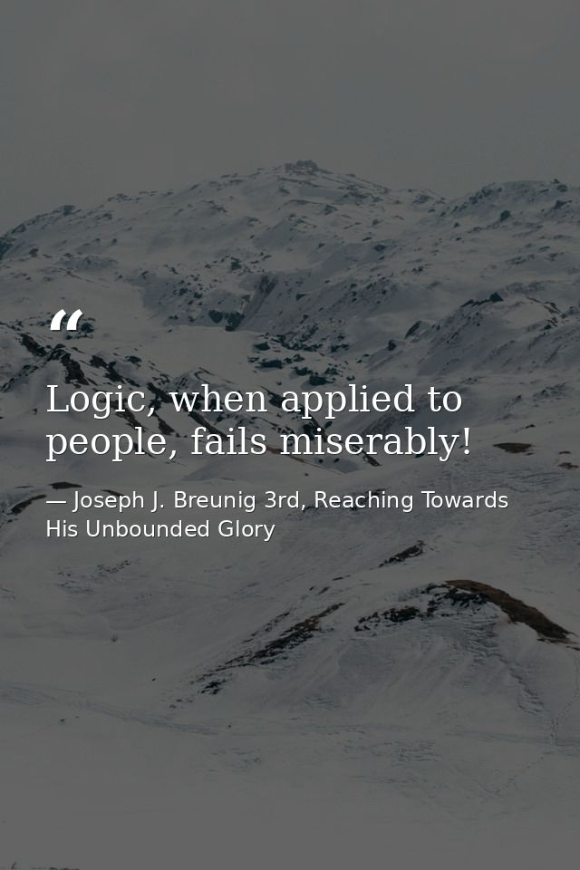Logic, when applied to people, fails miserably! — Joseph J. Breunig 3rd, Reaching Towards His Unbounded Glory