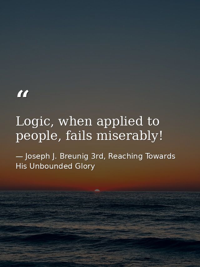 Logic, when applied to people, fails miserably! — Joseph J. Breunig 3rd, Reaching Towards His Unbounded Glory