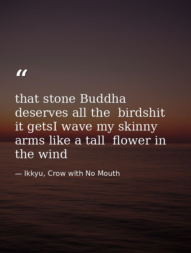 that stone Buddha deserves all the  birdshit it getsI wave my skinny arms like a tall  flower in the wind — Ikkyu, Crow with No Mouth