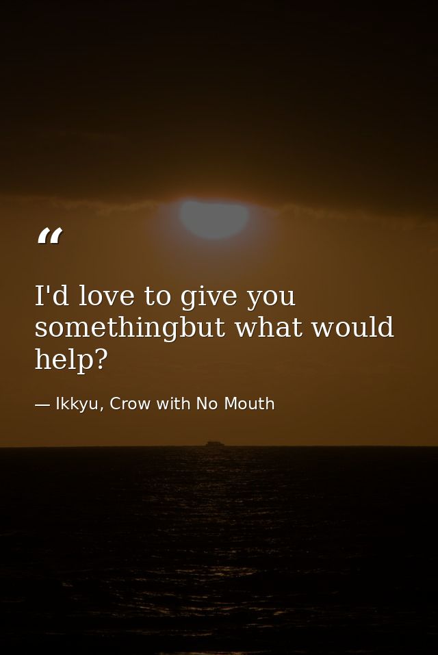 I'd love to give you somethingbut what would help? — Ikkyu, Crow with No Mouth