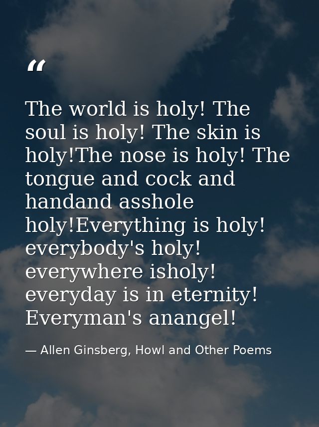 The world is holy! The soul is holy! The skin is holy!The nose is holy! The tongue and cock and handand asshole holy!Eve — Allen Ginsberg, Howl and Other Poems