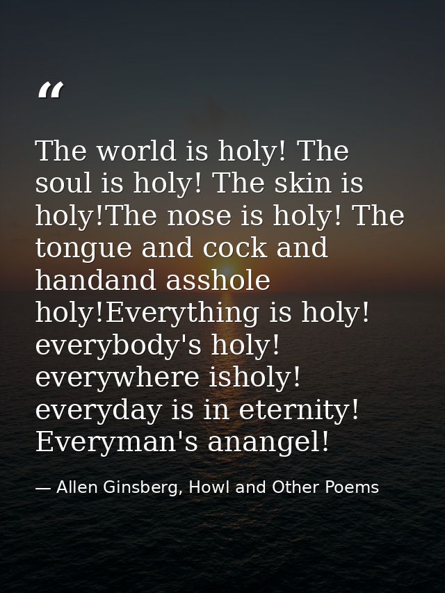 The world is holy! The soul is holy! The skin is holy!The nose is holy! The tongue and cock and handand asshole holy!Eve — Allen Ginsberg, Howl and Other Poems