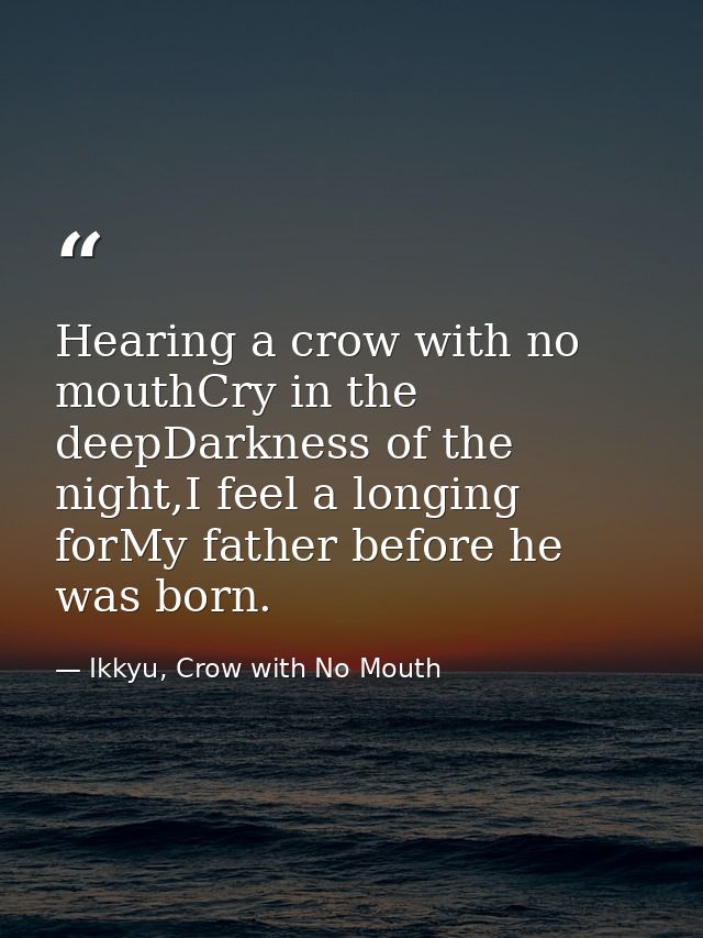 Hearing a crow with no mouthCry in the deepDarkness of the night,I feel a longing forMy father before he was born. — Ikkyu, Crow with No Mouth
