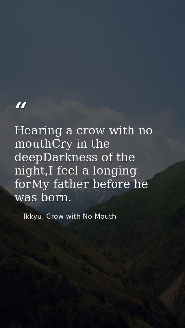 Hearing a crow with no mouthCry in the deepDarkness of the night,I feel a longing forMy father before he was born. — Ikkyu, Crow with No Mouth