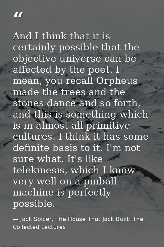 And I think that it is certainly possible that the objective universe can be affected by the poet. I mean, you recall Or — Jack Spicer, The House That Jack Built: The Collected Lectures