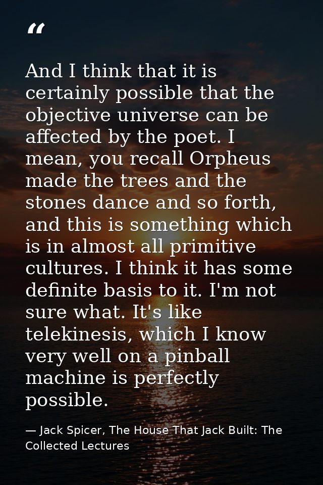 And I think that it is certainly possible that the objective universe can be affected by the poet. I mean, you recall Or — Jack Spicer, The House That Jack Built: The Collected Lectures