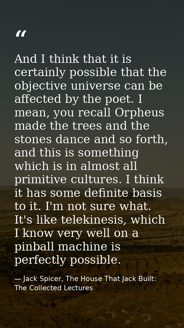 And I think that it is certainly possible that the objective universe can be affected by the poet. I mean, you recall Or — Jack Spicer, The House That Jack Built: The Collected Lectures