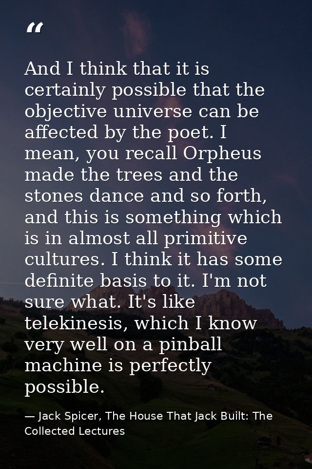 And I think that it is certainly possible that the objective universe can be affected by the poet. I mean, you recall Or — Jack Spicer, The House That Jack Built: The Collected Lectures
