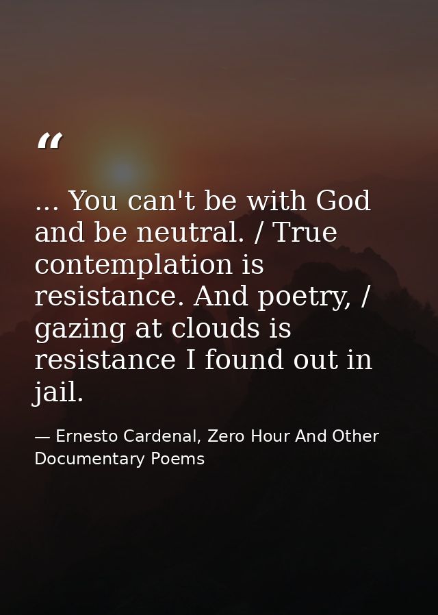 ... You can't be with God and be neutral. / True contemplation is resistance. And poetry, / gazing at clouds is resistan — Ernesto Cardenal, Zero Hour And Other Documentary Poems