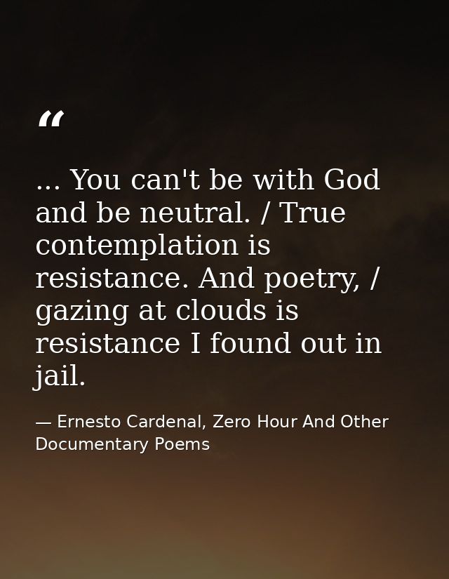 ... You can't be with God and be neutral. / True contemplation is resistance. And poetry, / gazing at clouds is resistan — Ernesto Cardenal, Zero Hour And Other Documentary Poems