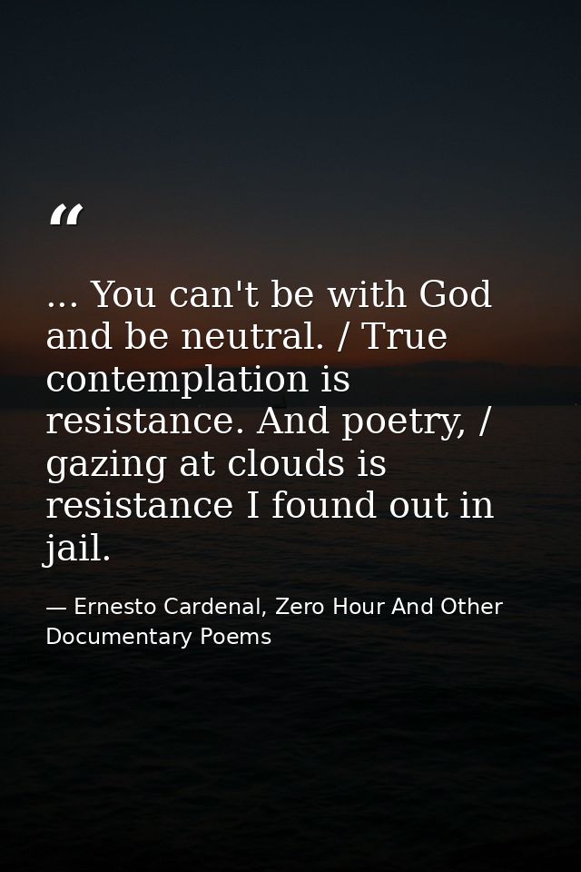 ... You can't be with God and be neutral. / True contemplation is resistance. And poetry, / gazing at clouds is resistan — Ernesto Cardenal, Zero Hour And Other Documentary Poems