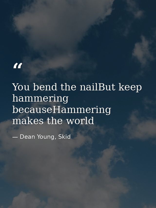 You bend the nailBut keep hammering becauseHammering makes the world — Dean Young, Skid
