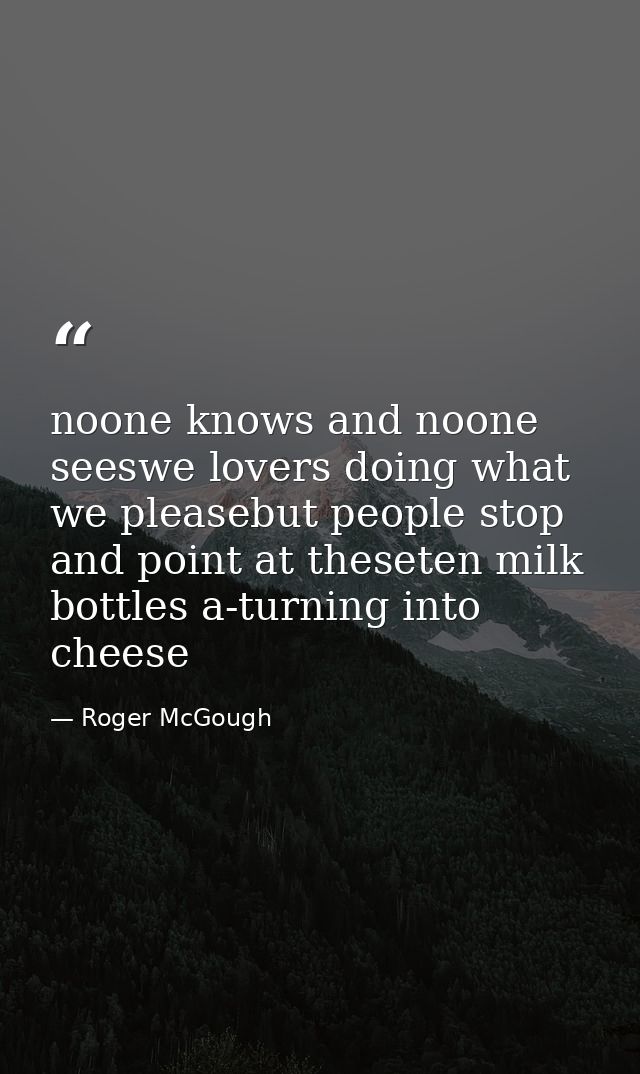 noone knows and noone seeswe lovers doing what we pleasebut people stop and point at theseten milk bottles a-turning int — Roger McGough