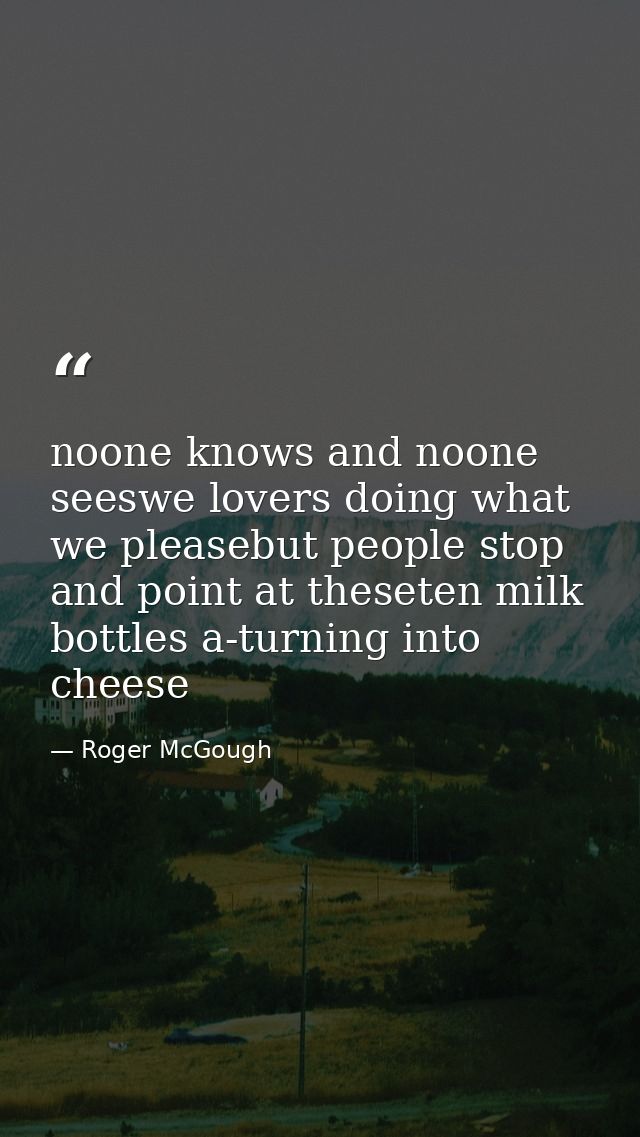 noone knows and noone seeswe lovers doing what we pleasebut people stop and point at theseten milk bottles a-turning int — Roger McGough