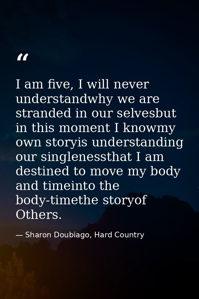I am five, I will never understandwhy we are stranded in our selvesbut in this moment I knowmy own storyis understanding — Sharon Doubiago, Hard Country