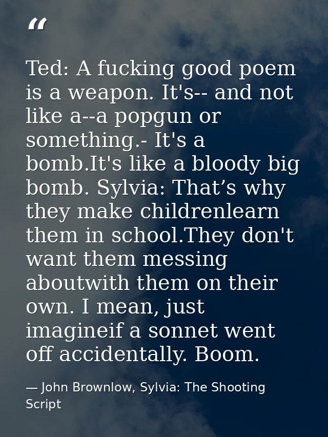 Ted: A fucking good poem is a weapon. It's-- and not like a--a popgun or something.- It's a bomb.It's like a bloody big  — John Brownlow, Sylvia: The Shooting Script