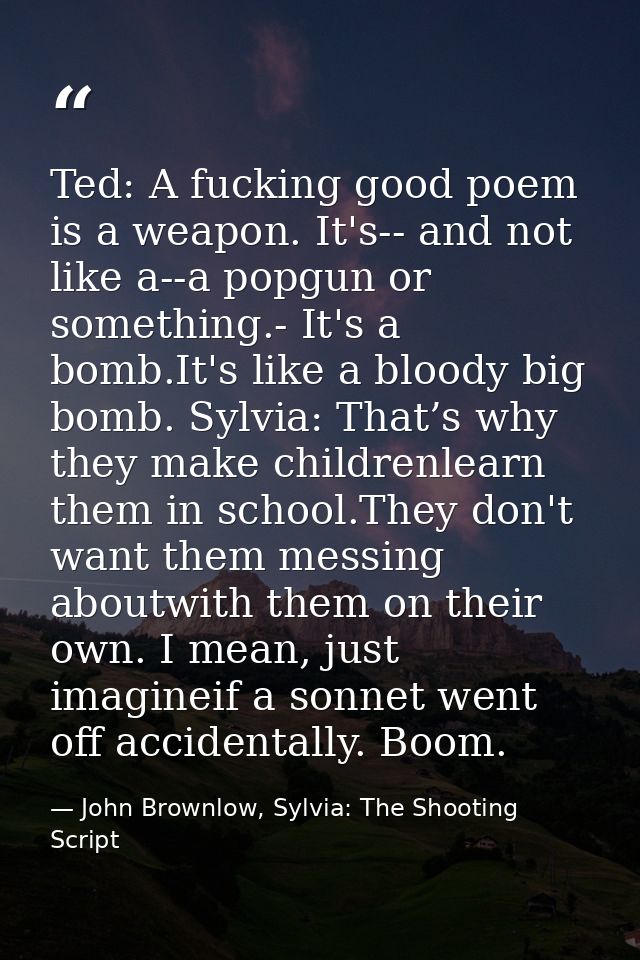 Ted: A fucking good poem is a weapon. It's-- and not like a--a popgun or something.- It's a bomb.It's like a bloody big  — John Brownlow, Sylvia: The Shooting Script