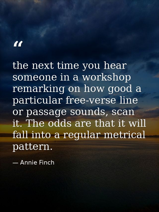 the next time you hear someone in a workshop remarking on how good a particular free-verse line or passage sounds, scan  — Annie Finch