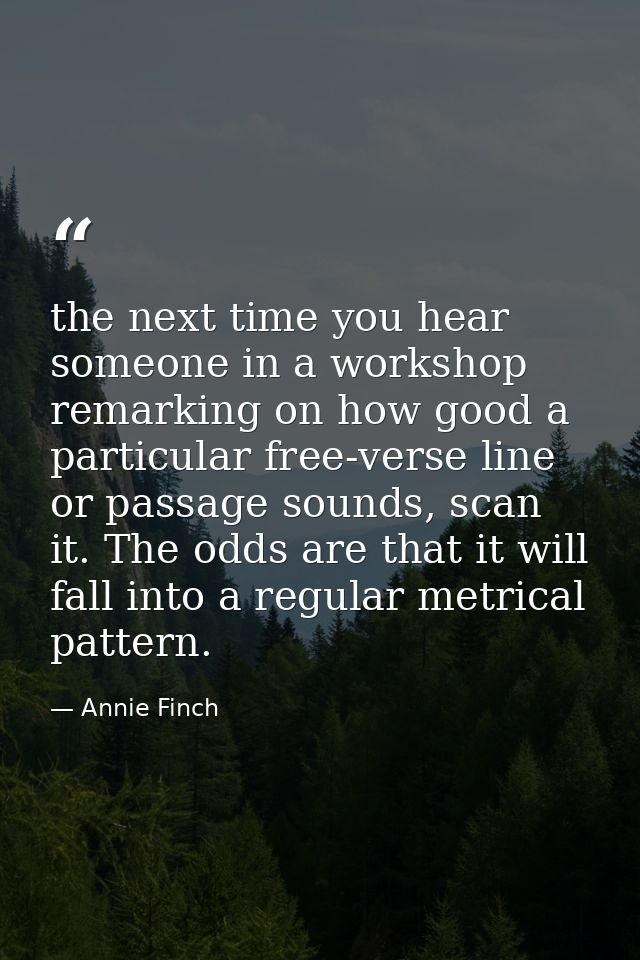 the next time you hear someone in a workshop remarking on how good a particular free-verse line or passage sounds, scan  — Annie Finch