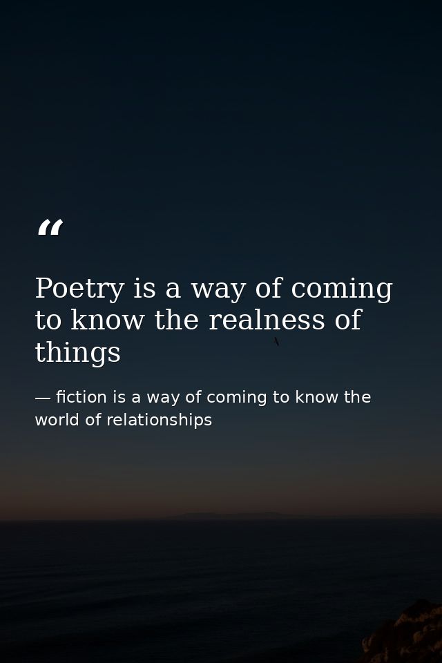 Poetry is a way of coming to know the realness of things — fiction is a way of coming to know the world of relationships