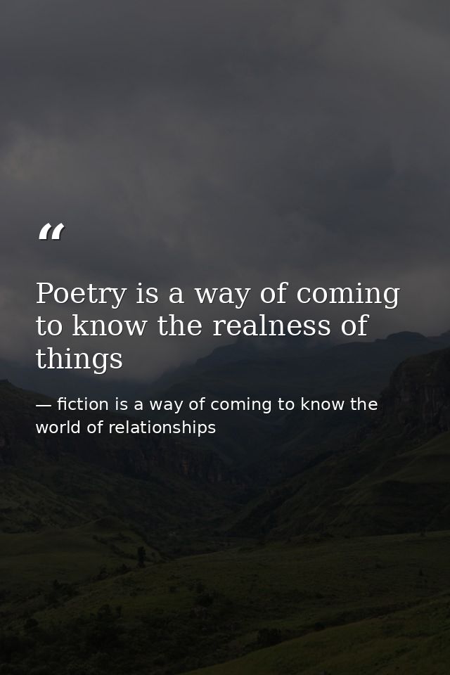 Poetry is a way of coming to know the realness of things — fiction is a way of coming to know the world of relationships