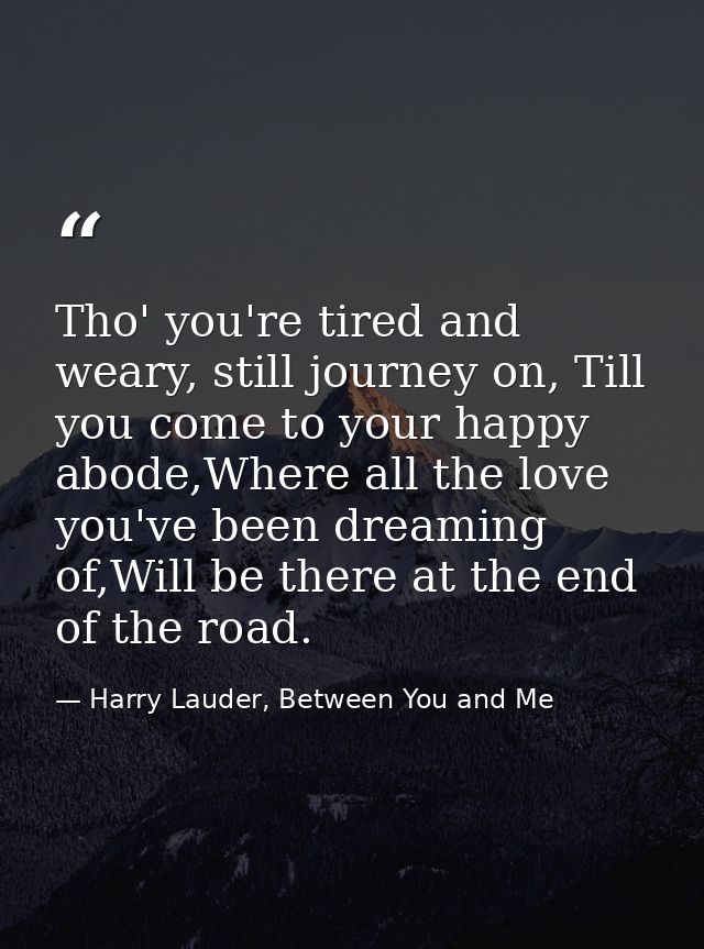 Tho' you're tired and weary, still journey on, Till you come to your happy abode,Where all the love you've been dreaming — Harry Lauder, Between You and Me