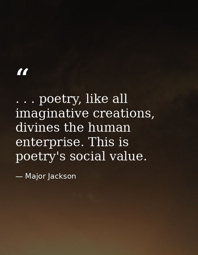 . . . poetry, like all imaginative creations, divines the human enterprise. This is poetry's social value. — Major Jackson