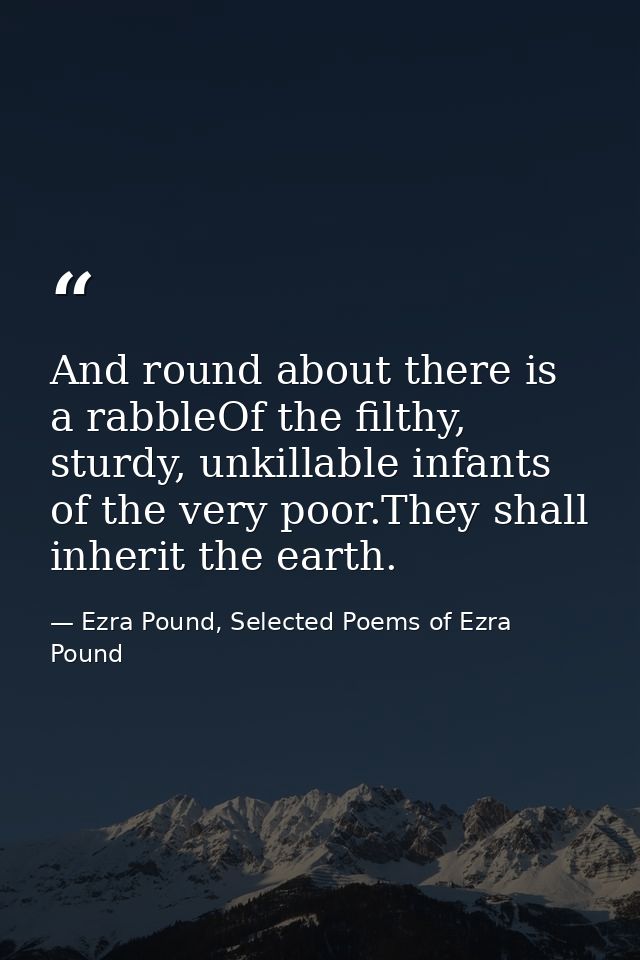 And round about there is a rabbleOf the filthy, sturdy, unkillable infants of the very poor.They shall inherit the earth — Ezra Pound, Selected Poems of Ezra Pound