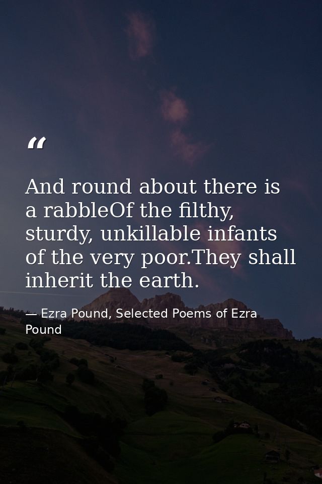 And round about there is a rabbleOf the filthy, sturdy, unkillable infants of the very poor.They shall inherit the earth — Ezra Pound, Selected Poems of Ezra Pound