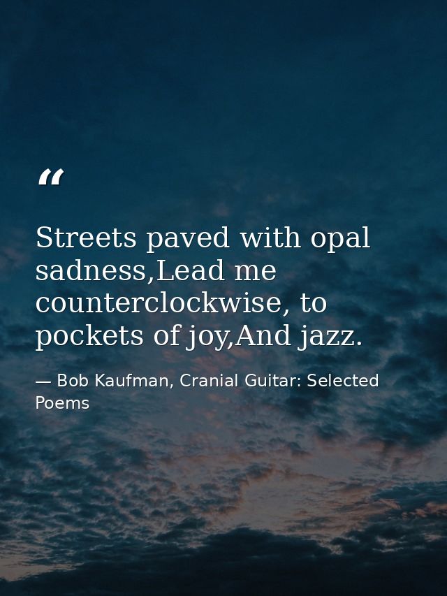 Streets paved with opal sadness,Lead me counterclockwise, to pockets of joy,And jazz. — Bob Kaufman, Cranial Guitar: Selected Poems