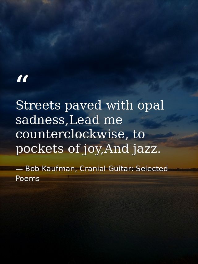 Streets paved with opal sadness,Lead me counterclockwise, to pockets of joy,And jazz. — Bob Kaufman, Cranial Guitar: Selected Poems