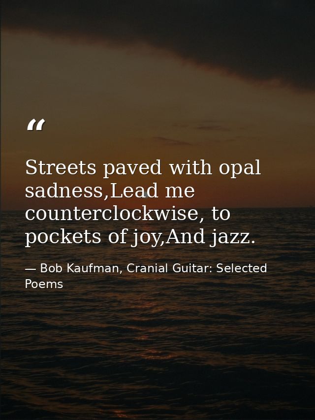 Streets paved with opal sadness,Lead me counterclockwise, to pockets of joy,And jazz. — Bob Kaufman, Cranial Guitar: Selected Poems