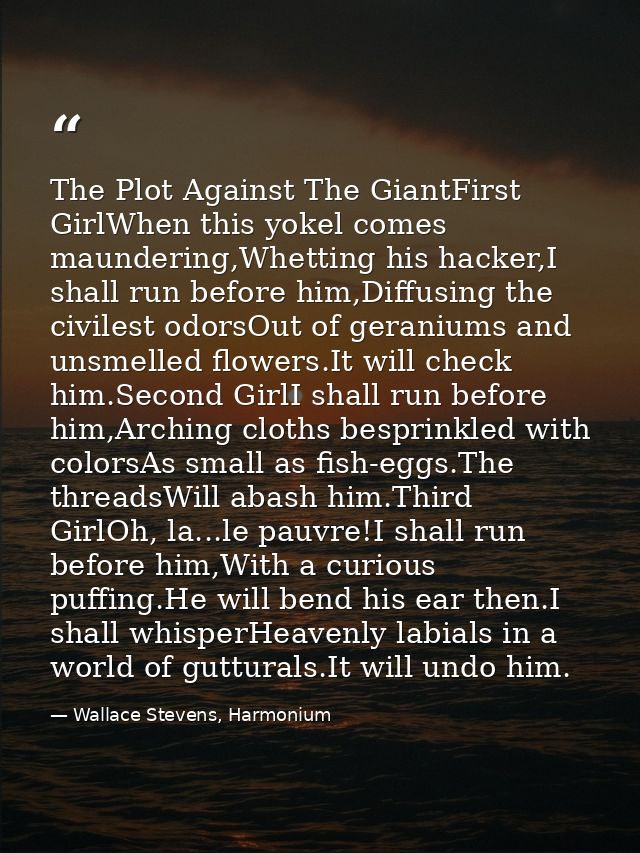 The Plot Against The GiantFirst GirlWhen this yokel comes maundering,Whetting his hacker,I shall run before him,Diffusin — Wallace Stevens, Harmonium
