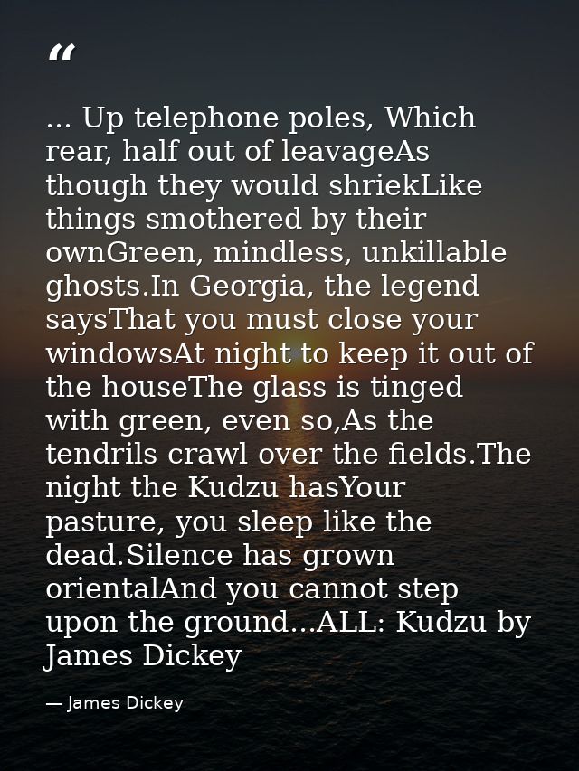 ... Up telephone poles, Which rear, half out of leavageAs though they would shriekLike things smothered by their ownGree — James Dickey
