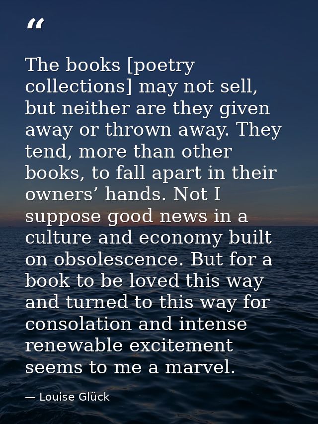 The books [poetry collections] may not sell, but neither are they given away or thrown away. They tend, more than other  — Louise Glück