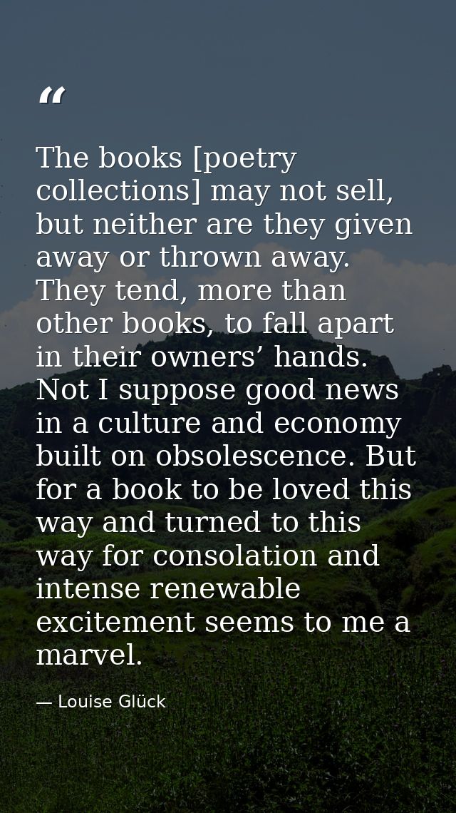 The books [poetry collections] may not sell, but neither are they given away or thrown away. They tend, more than other  — Louise Glück