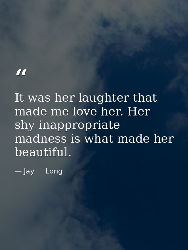 It was her laughter that made me love her. Her shy inappropriate madness is what made her beautiful. — Jay     Long