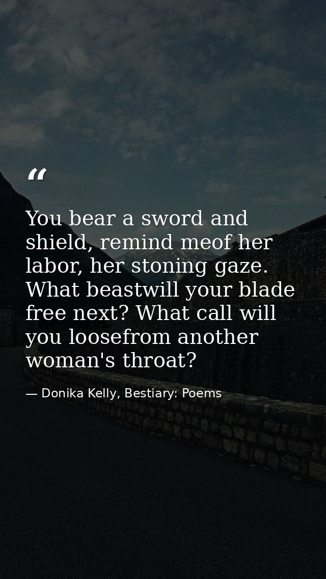 You bear a sword and shield, remind meof her labor, her stoning gaze. What beastwill your blade free next? What call wil — Donika Kelly, Bestiary: Poems