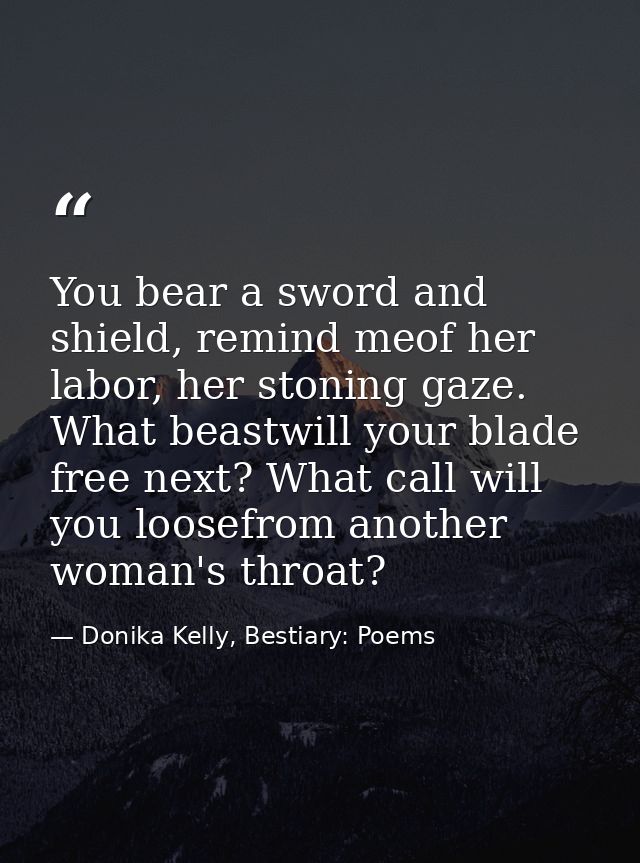 You bear a sword and shield, remind meof her labor, her stoning gaze. What beastwill your blade free next? What call wil — Donika Kelly, Bestiary: Poems