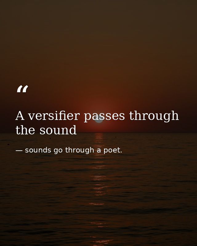 A versifier passes through the sound — sounds go through a poet.