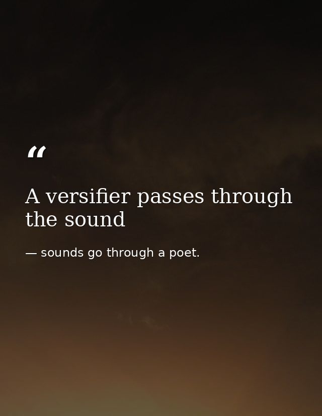 A versifier passes through the sound — sounds go through a poet.