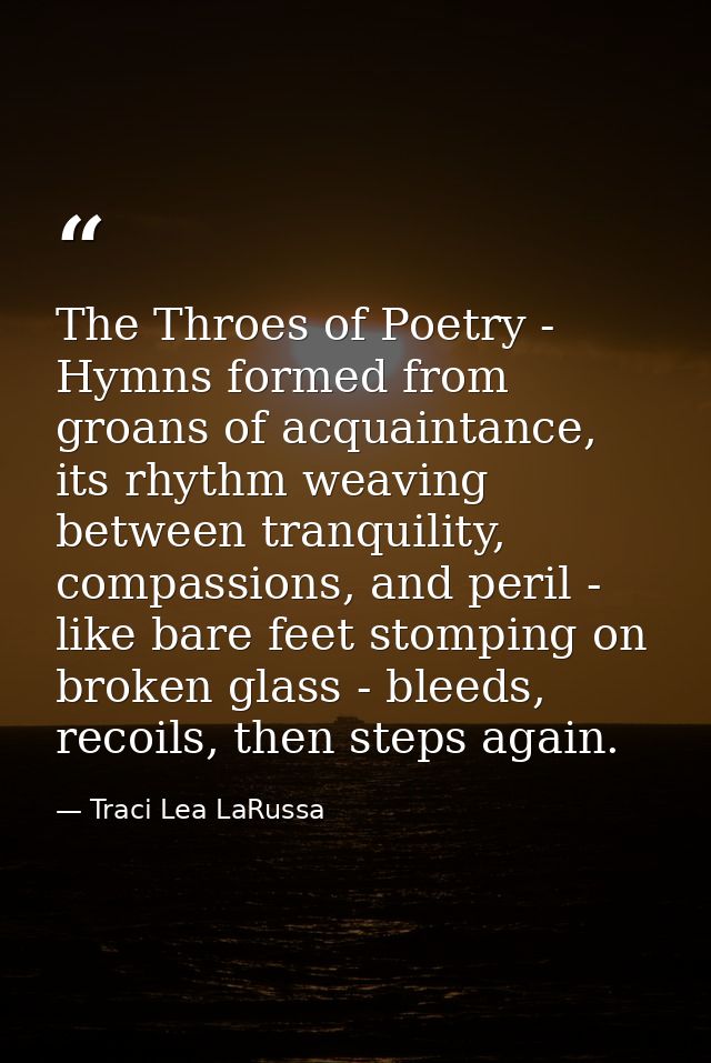 The Throes of Poetry - Hymns formed from groans of acquaintance, its rhythm weaving between tranquility, compassions, an — Traci Lea LaRussa
