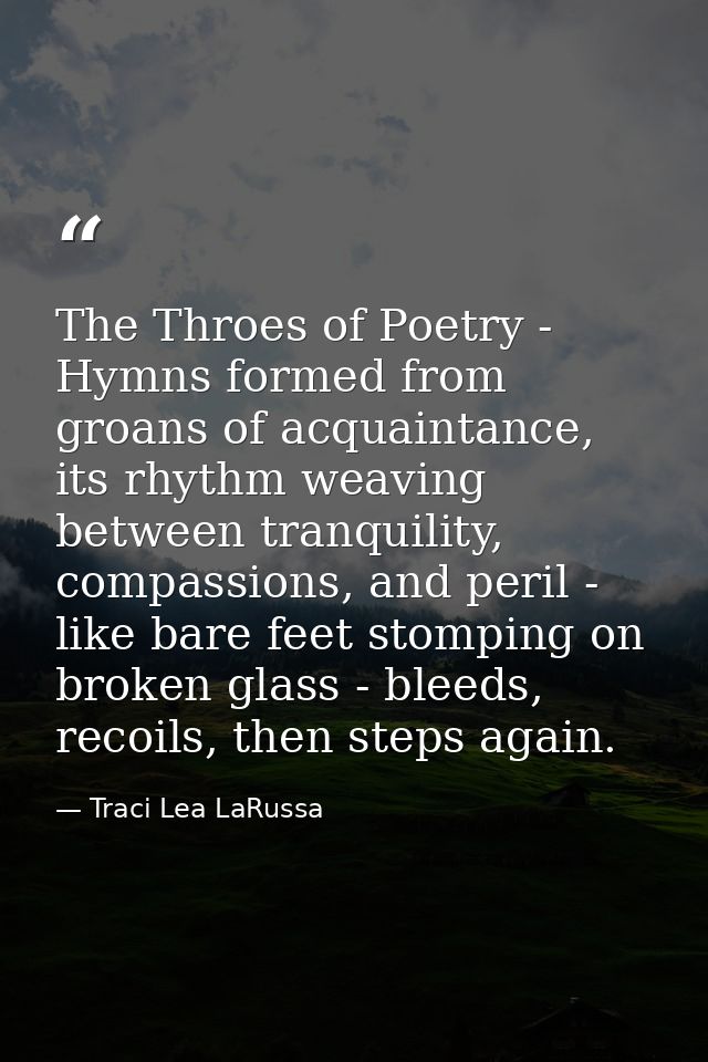 The Throes of Poetry - Hymns formed from groans of acquaintance, its rhythm weaving between tranquility, compassions, an — Traci Lea LaRussa